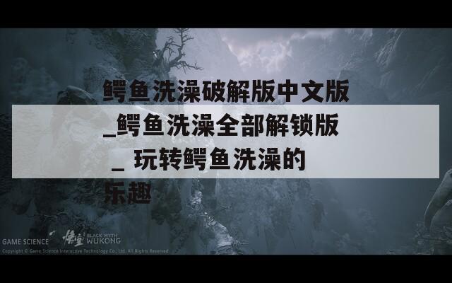 鱷魚洗澡破解版中文版_鱷魚洗澡全部解鎖版 _ 玩轉(zhuǎn)鱷魚洗澡的樂趣