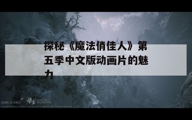 探秘《魔法俏佳人》第五季中文版動畫片的魅力