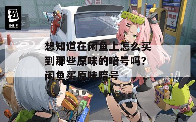 想知道在閑魚上怎么買到那些原味的暗號嗎？閑魚買原味暗號