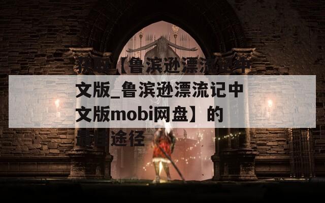 獲取【魯濱遜漂流記中文版_魯濱遜漂流記中文版mobi網(wǎng)盤】的最佳途徑
