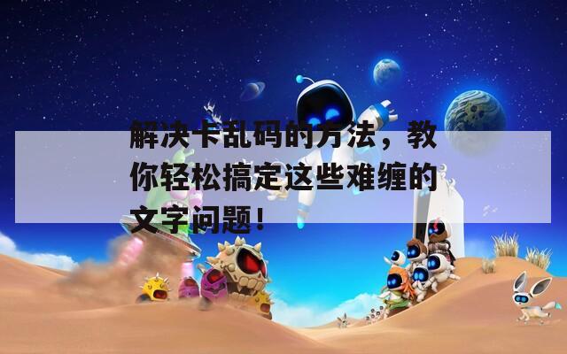 解決卡亂碼的方法，教你輕松搞定這些難纏的文字問題！