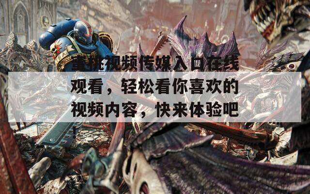 蜜桃視頻傳媒入口在線觀看，輕松看你喜歡的視頻內(nèi)容，快來(lái)體驗(yàn)吧！