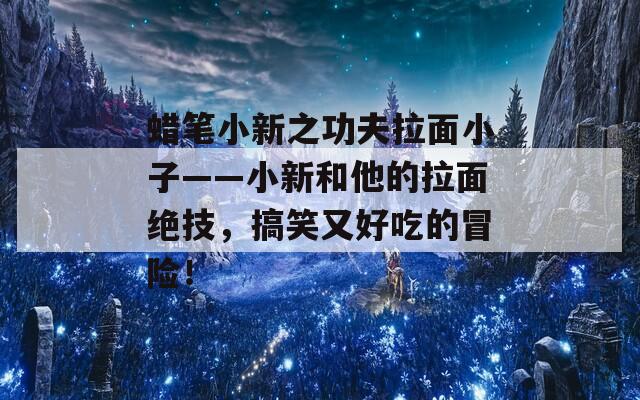 蠟筆小新之功夫拉面小子——小新和他的拉面絕技，搞笑又好吃的冒險！
