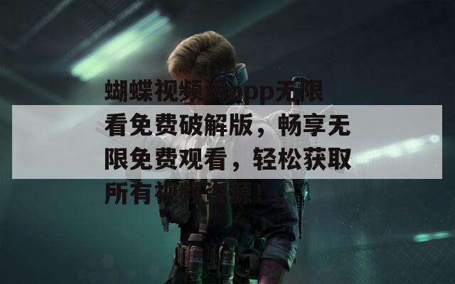 蝴蝶視頻污app無限看免費破解版，暢享無限免費觀看，輕松獲取所有視頻資源！