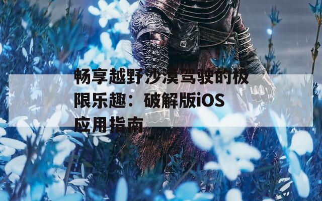 暢享越野沙漠駕駛的極限樂趣：破解版iOS應(yīng)用指南