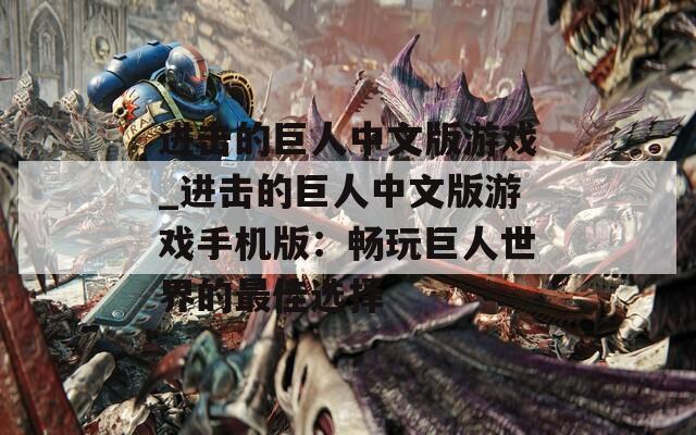 進擊的巨人中文版游戲_進擊的巨人中文版游戲手機版：暢玩巨人世界的最佳選擇