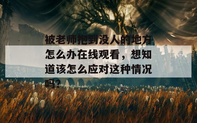 被老師抱到?jīng)]人的地方怎么辦在線觀看，想知道該怎么應(yīng)對(duì)這種情況嗎？