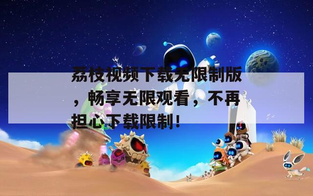 荔枝視頻下載無限制版，暢享無限觀看，不再擔心下載限制！