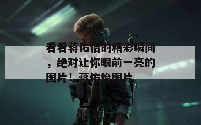 看看蔣佑怡的精彩瞬間，絕對(duì)讓你眼前一亮的圖片！蔣佑怡圖片
