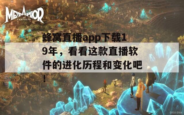 蜂窩直播app下載19年，看看這款直播軟件的進化歷程和變化吧！