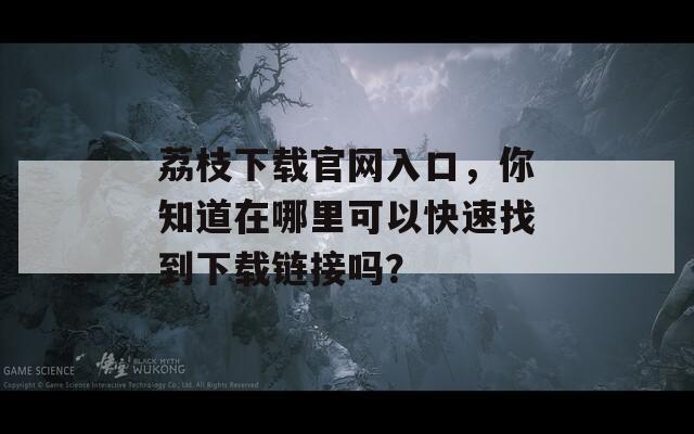 荔枝下載官網(wǎng)入口，你知道在哪里可以快速找到下載鏈接嗎？