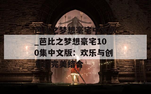 芭比之夢(mèng)想毫宅中文版_芭比之夢(mèng)想豪宅100集中文版：歡樂與創(chuàng)意的完美結(jié)合