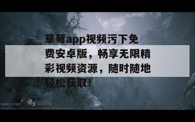 草莓a(chǎn)pp視頻污下免費安卓版，暢享無限精彩視頻資源，隨時隨地輕松獲??！