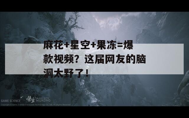 麻花+星空+果凍=爆款視頻？這屆網(wǎng)友的腦洞太野了！