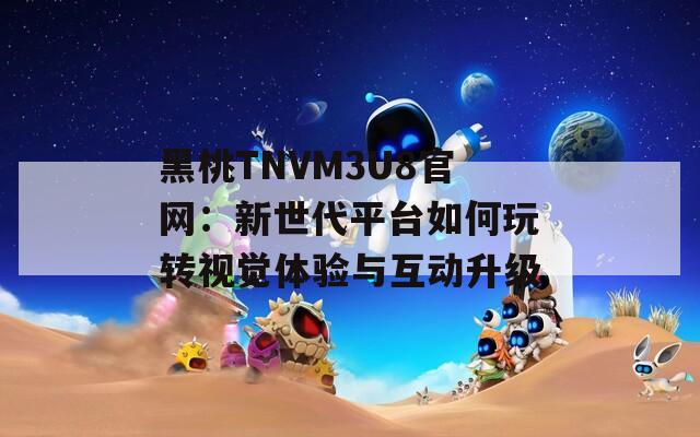 黑桃TNVM3U8官網(wǎng)：新世代平臺如何玩轉(zhuǎn)視覺體驗與互動升級