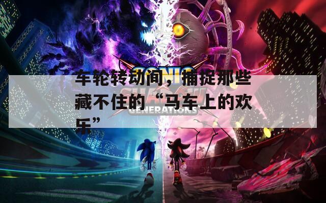 車輪轉(zhuǎn)動間，捕捉那些藏不住的“馬車上的歡樂”