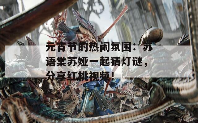 元宵節(jié)的熱鬧氛圍：蘇語棠蘇婭一起猜燈謎，分享紅桃視頻！