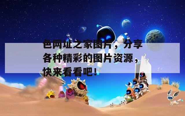 色網(wǎng)址之家圖片，分享各種精彩的圖片資源，快來看看吧！