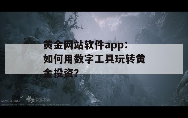 黃金網(wǎng)站軟件app：如何用數(shù)字工具玩轉(zhuǎn)黃金投資？