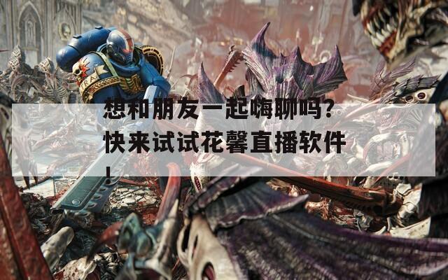 想和朋友一起嗨聊嗎？快來試試花馨直播軟件！
