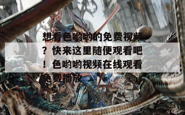 想看色喲喲的免費(fèi)視頻？快來(lái)這里隨便觀看吧！色喲喲視頻在線觀看免費(fèi)播放