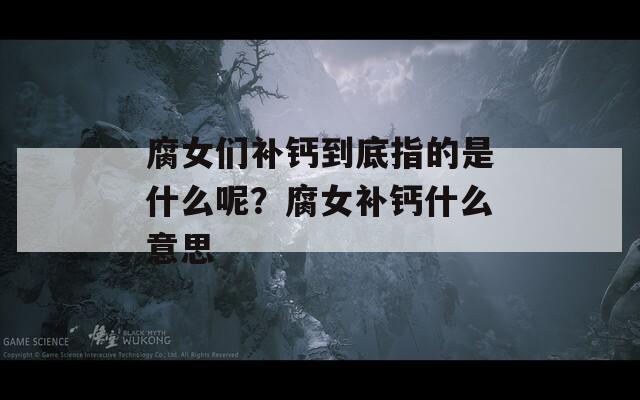 腐女們補鈣到底指的是什么呢？腐女補鈣什么意思