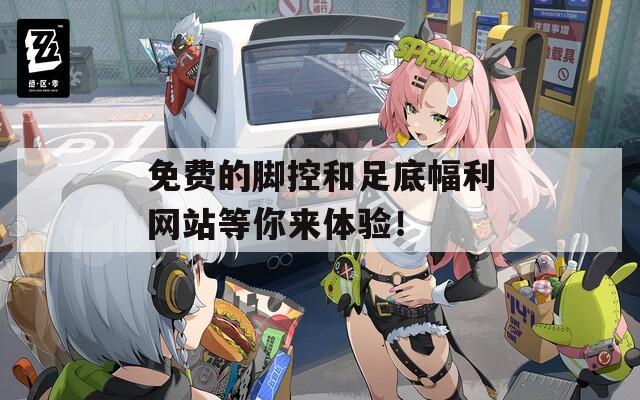 免費(fèi)的腳控和足底幅利網(wǎng)站等你來體驗(yàn)！