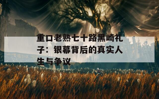 重口老熟七十路黑崎禮子：銀幕背后的真實人生與爭議