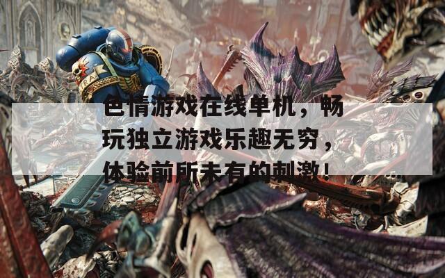 色情游戲在線單機，暢玩獨立游戲樂趣無窮，體驗前所未有的刺激！