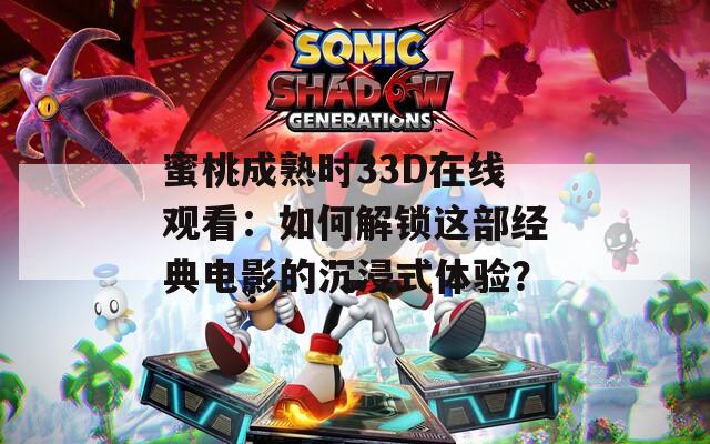 蜜桃成熟時33D在線觀看：如何解鎖這部經(jīng)典電影的沉浸式體驗？