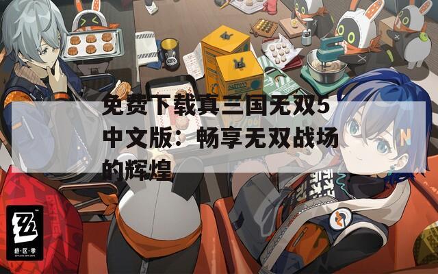 免費(fèi)下載真三國無雙5中文版：暢享無雙戰(zhàn)場的輝煌