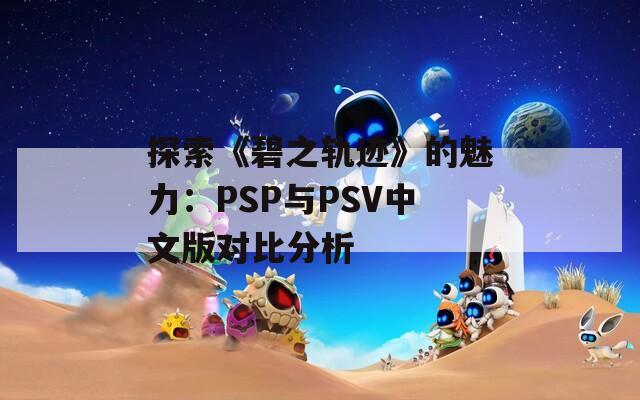探索《碧之軌跡》的魅力：PSP與PSV中文版對比分析