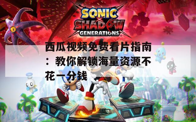 西瓜視頻免費(fèi)看片指南：教你解鎖海量資源不花一分錢(qián)