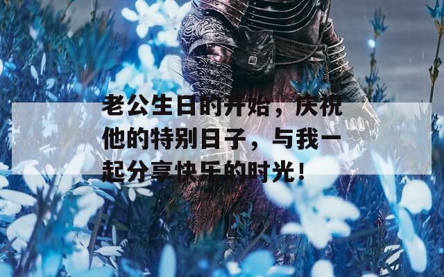 老公生日的開始，慶祝他的特別日子，與我一起分享快樂的時光！