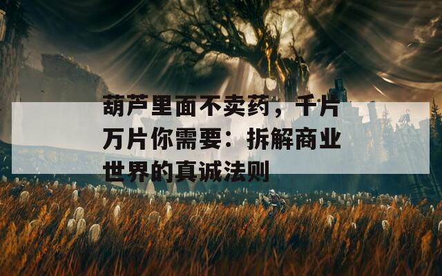 葫蘆里面不賣藥，千片萬片你需要：拆解商業(yè)世界的真誠法則