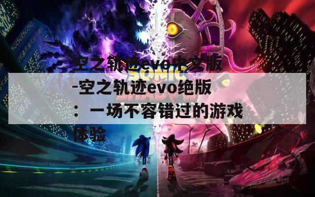 空之軌跡evo中文版-空之軌跡evo絕版：一場(chǎng)不容錯(cuò)過(guò)的游戲體驗(yàn)