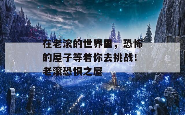在老滾的世界里，恐怖的屋子等著你去挑戰(zhàn)！老滾恐懼之屋