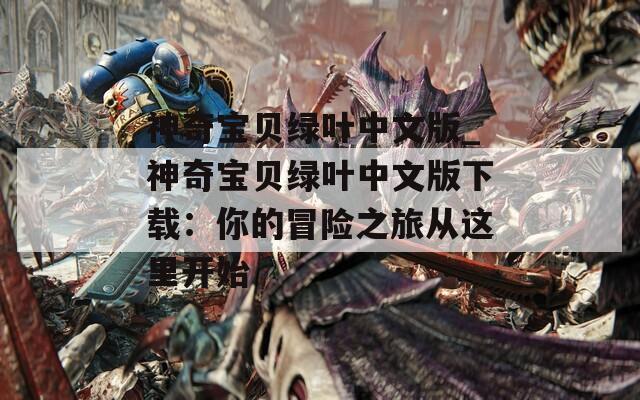 神奇寶貝綠葉中文版_神奇寶貝綠葉中文版下載：你的冒險之旅從這里開始