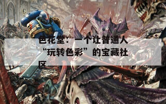 色花堂：一個讓普通人“玩轉(zhuǎn)色彩”的寶藏社區(qū)
