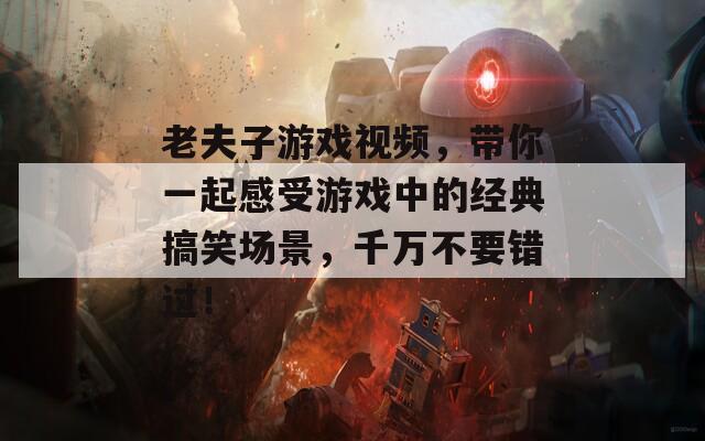 老夫子游戲視頻，帶你一起感受游戲中的經典搞笑場景，千萬不要錯過！