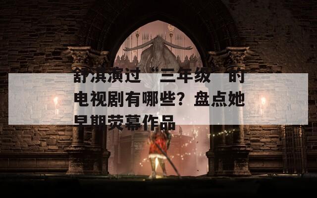 舒淇演過“三年級”的電視劇有哪些？盤點(diǎn)她早期熒幕作品