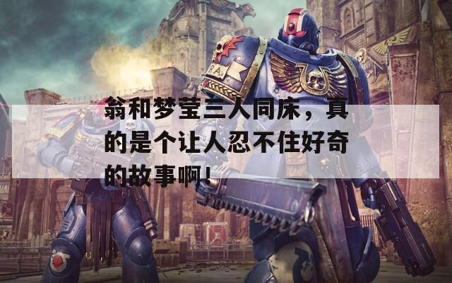 翁和夢瑩三人同床，真的是個讓人忍不住好奇的故事??！