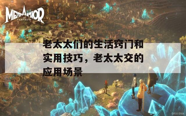 老太太們的生活竅門和實(shí)用技巧，老太太交的應(yīng)用場景