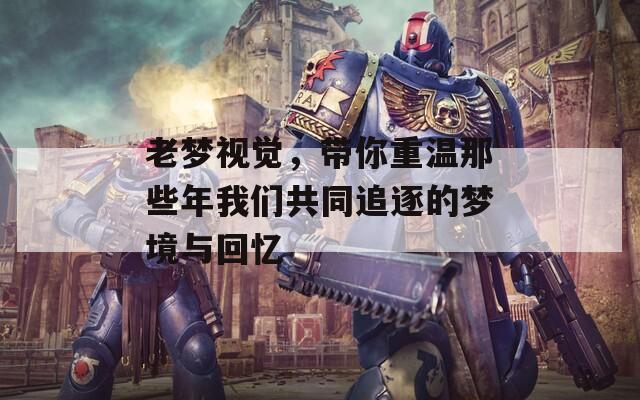 老夢(mèng)視覺，帶你重溫那些年我們共同追逐的夢(mèng)境與回憶