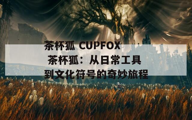 茶杯狐 CUPFOX 茶杯狐：從日常工具到文化符號的奇妙旅程