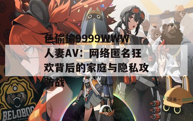 色偷偷9999WWW人妻AV：網(wǎng)絡(luò)匿名狂歡背后的家庭與隱私攻防戰(zhàn)