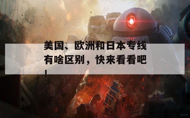 美國(guó)、歐洲和日本專線有啥區(qū)別，快來(lái)看看吧！