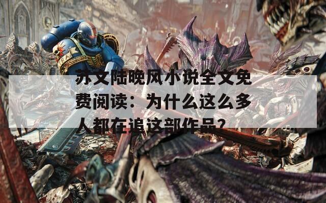 蘇文陸晚風(fēng)小說全文免費(fèi)閱讀：為什么這么多人都在追這部作品？