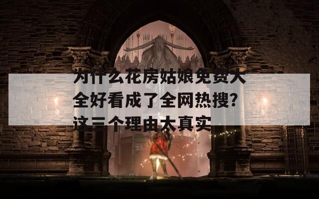 為什么花房姑娘免費大全好看成了全網(wǎng)熱搜？這三個理由太真實