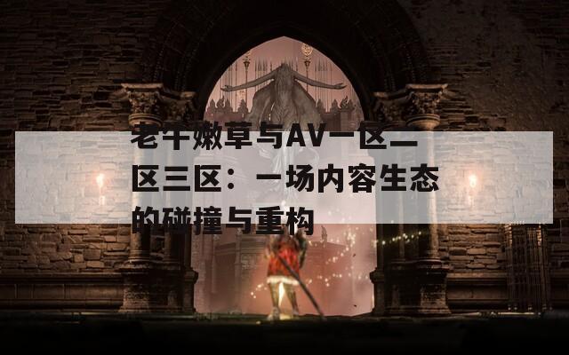 老牛嫩草與AV一區(qū)二區(qū)三區(qū)：一場內(nèi)容生態(tài)的碰撞與重構(gòu)